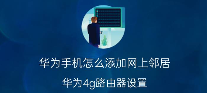 华为手机怎么添加网上邻居 华为4g路由器设置？